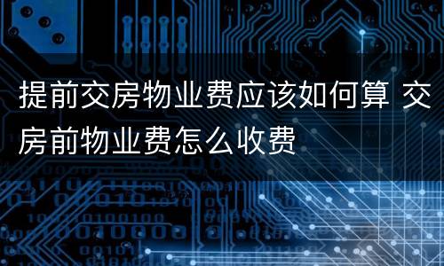 提前交房物业费应该如何算 交房前物业费怎么收费