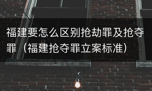 福建要怎么区别抢劫罪及抢夺罪（福建抢夺罪立案标准）