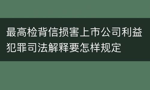 最高检背信损害上市公司利益犯罪司法解释要怎样规定