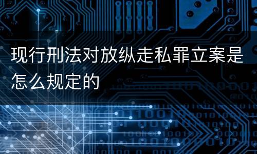 现行刑法对放纵走私罪立案是怎么规定的