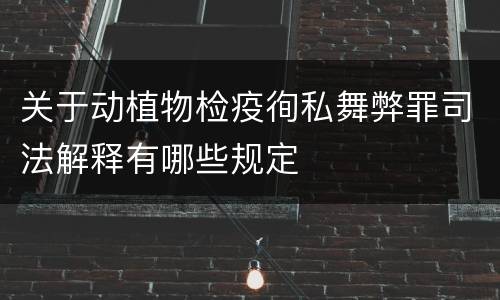 关于动植物检疫徇私舞弊罪司法解释有哪些规定