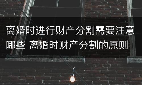 离婚时进行财产分割需要注意哪些 离婚时财产分割的原则