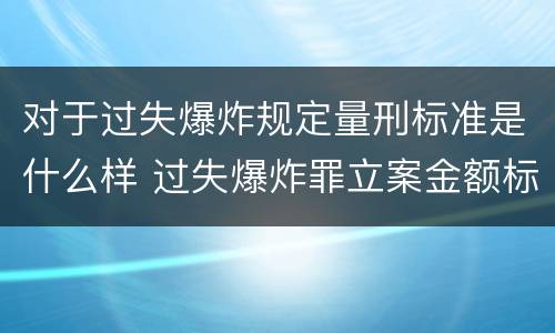 对于过失爆炸规定量刑标准是什么样 过失爆炸罪立案金额标准