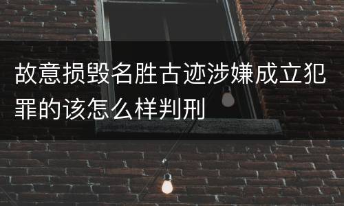 故意损毁名胜古迹涉嫌成立犯罪的该怎么样判刑