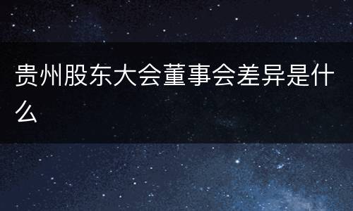 贵州股东大会董事会差异是什么