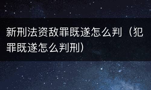 新刑法资敌罪既遂怎么判（犯罪既遂怎么判刑）