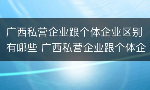 广西私营企业跟个体企业区别有哪些 广西私营企业跟个体企业区别有哪些地方