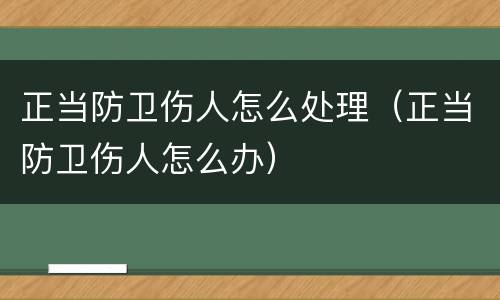 正当防卫伤人怎么处理（正当防卫伤人怎么办）