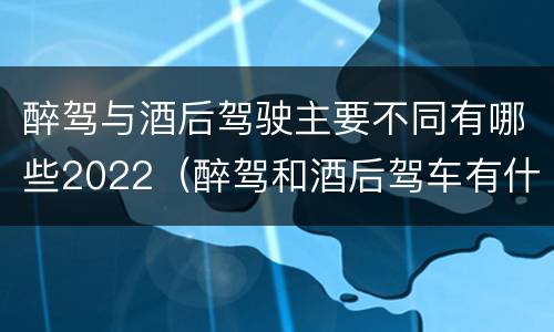 醉驾与酒后驾驶主要不同有哪些2022（醉驾和酒后驾车有什么区别）