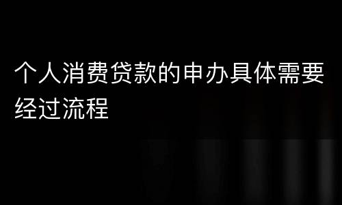 个人消费贷款的申办具体需要经过流程