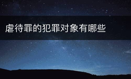 虐待罪的犯罪对象有哪些
