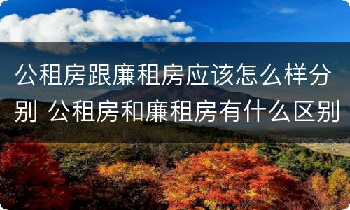 公租房跟廉租房应该怎么样分别 公租房和廉租房有什么区别呢