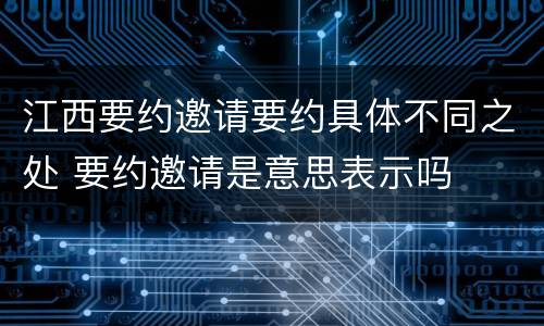 江西要约邀请要约具体不同之处 要约邀请是意思表示吗