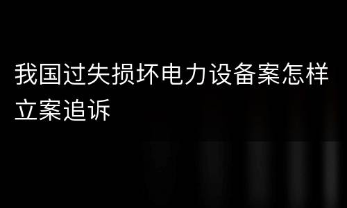 我国过失损坏电力设备案怎样立案追诉