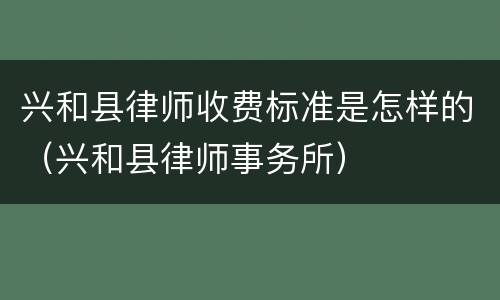 兴和县律师收费标准是怎样的（兴和县律师事务所）