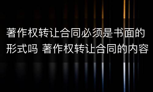 著作权转让合同必须是书面的形式吗 著作权转让合同的内容