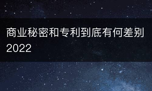 商业秘密和专利到底有何差别2022