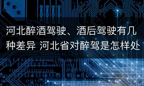 河北醉酒驾驶、酒后驾驶有几种差异 河北省对醉驾是怎样处理的