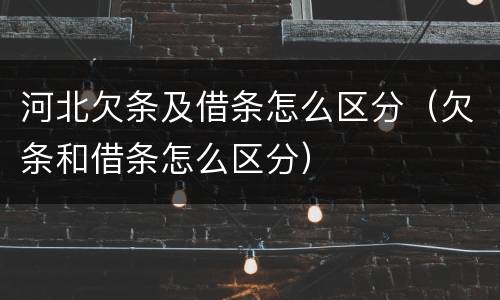 河北欠条及借条怎么区分（欠条和借条怎么区分）