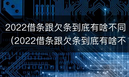2022借条跟欠条到底有啥不同（2022借条跟欠条到底有啥不同呀）