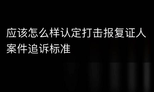 应该怎么样认定打击报复证人案件追诉标准
