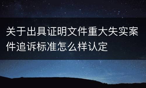 关于出具证明文件重大失实案件追诉标准怎么样认定