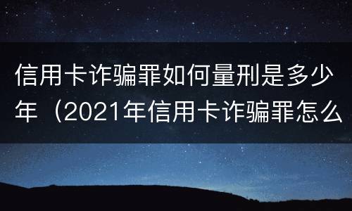 信用卡诈骗罪如何量刑是多少年（2021年信用卡诈骗罪怎么认定）