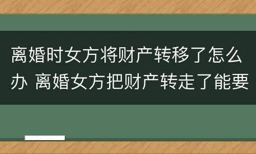 离婚时女方将财产转移了怎么办 离婚女方把财产转走了能要回吗