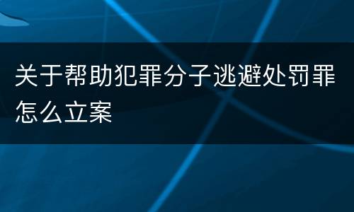 关于帮助犯罪分子逃避处罚罪怎么立案