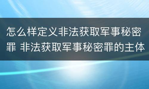 怎么样定义非法获取军事秘密罪 非法获取军事秘密罪的主体