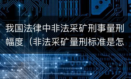 我国法律中非法采矿刑事量刑幅度（非法采矿量刑标准是怎样）