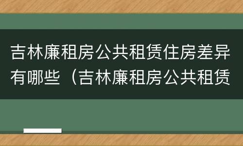 吉林廉租房公共租赁住房差异有哪些（吉林廉租房公共租赁住房差异有哪些方面）