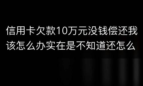 信用卡欠款10万元没钱偿还我该怎么办实在是不知道还怎么办了