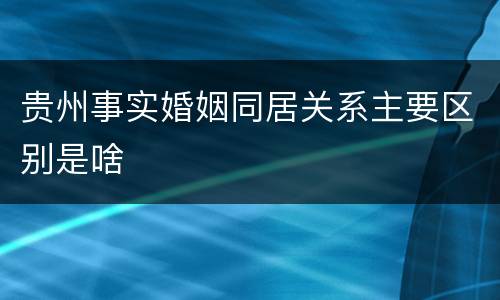 贵州事实婚姻同居关系主要区别是啥