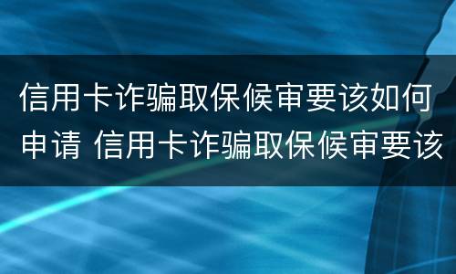 信用卡诈骗取保候审要该如何申请 信用卡诈骗取保候审要该如何申请呢