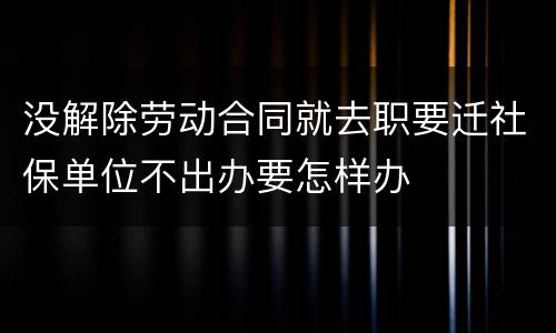 没解除劳动合同就去职要迁社保单位不出办要怎样办