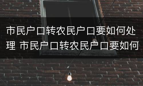 市民户口转农民户口要如何处理 市民户口转农民户口要如何处理流程