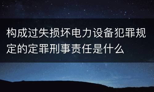 构成过失损坏电力设备犯罪规定的定罪刑事责任是什么
