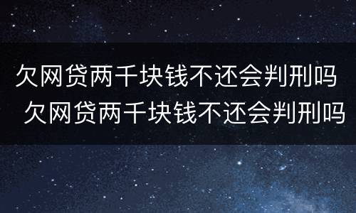 欠网贷两千块钱不还会判刑吗 欠网贷两千块钱不还会判刑吗