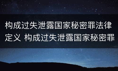 构成过失泄露国家秘密罪法律定义 构成过失泄露国家秘密罪法律定义是什么