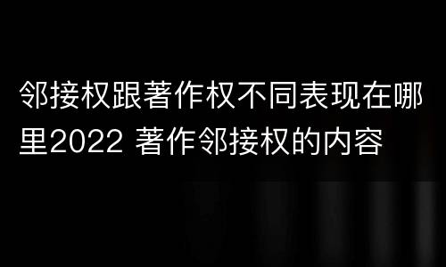 邻接权跟著作权不同表现在哪里2022 著作邻接权的内容