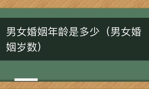 男女婚姻年龄是多少（男女婚姻岁数）