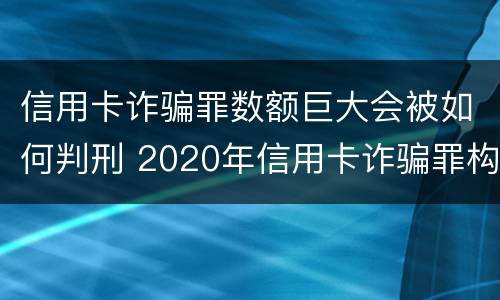 信用卡诈骗罪数额巨大会被如何判刑 2020年信用卡诈骗罪构成要件