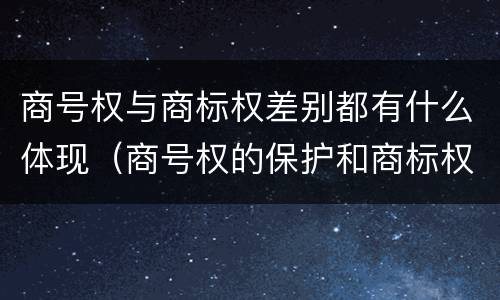 商号权与商标权差别都有什么体现（商号权的保护和商标权的保护一样是全国性范围的）
