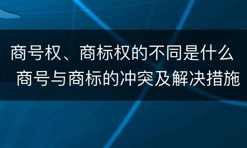 商号权、商标权的不同是什么 商号与商标的冲突及解决措施