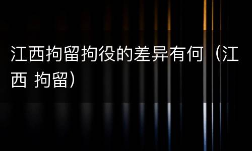 江西拘留拘役的差异有何（江西 拘留）