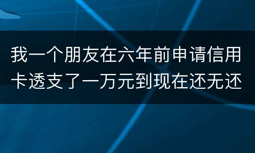 我一个朋友在六年前申请信用卡透支了一万元到现在还无还，会判多少年呢，谢谢