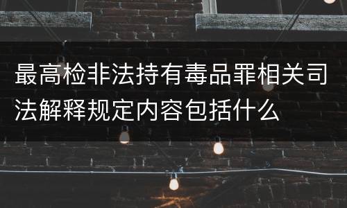 最高检非法持有毒品罪相关司法解释规定内容包括什么