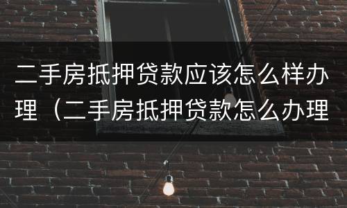 二手房抵押贷款应该怎么样办理（二手房抵押贷款怎么办理流程）