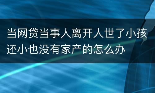 当网贷当事人离开人世了小孩还小也没有家产的怎么办